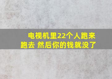 电视机里22个人跑来跑去 然后你的钱就没了